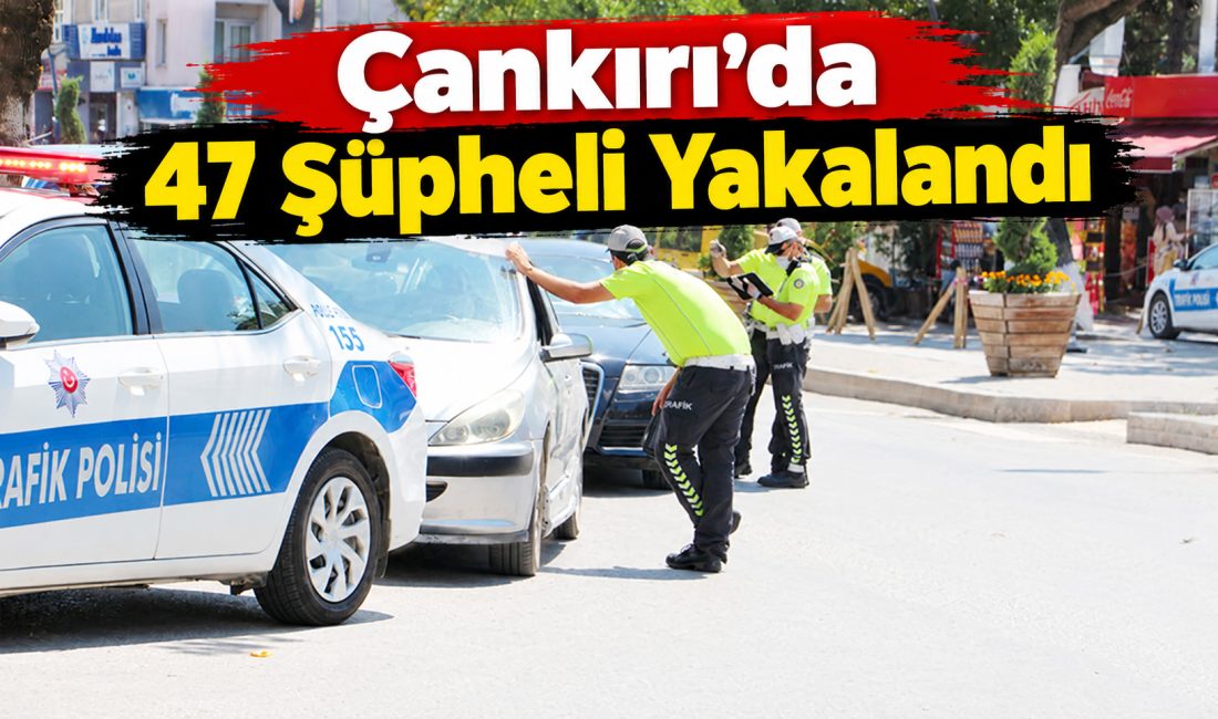 Çankırı’da 47 Şüpheli Yakalandı Çankırı Valiliği, İl Emniyet Müdürlüğü ve İl Jandarma Komutanlığı ekiplerince